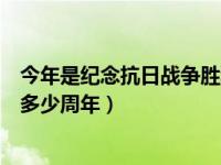 今年是纪念抗日战争胜利几周年（今年是纪念抗日战争胜利多少周年）