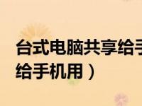 台式电脑共享给手机网络（台式电脑共享wifi给手机用）