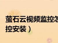 萤石云视频监控怎么连接手机（萤石云视频监控安装）