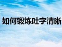 如何锻炼吐字清晰（怎么锻炼说话吐字清晰）