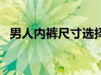 男人内裤尺寸选择的标准（男士内裤三角）