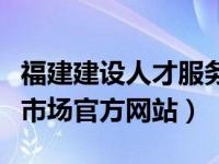 福建建设人才服务中心网官网（福建建设人才市场官方网站）