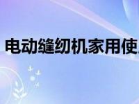 电动缝纫机家用使用方法（电动缝纫机家用）