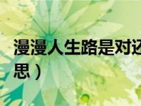 漫漫人生路是对还是错（漫漫人生路是什么意思）