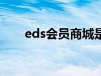 eds会员商城是什么（eds会员商城）