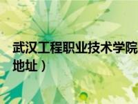 武汉工程职业技术学院地址偏僻吗（武汉工程职业技术学院地址）
