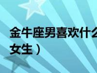 金牛座男喜欢什么样的女（金牛座男生喜欢的女生）