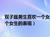 双子座男生喜欢一个女生的表现是什么（双子座男生喜欢一个女生的表现）