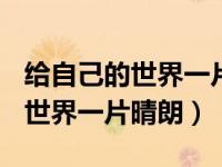 给自己的世界一片晴朗作文600字（给自己的世界一片晴朗）