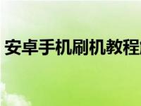 安卓手机刷机教程解锁（安卓手机刷机教程）