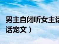 男主自闭听女主话宠文小说（男主自闭听女主话宠文）
