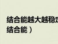 结合能越大越稳定还是比结合能越大越稳定（结合能）