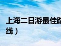 上海二日游最佳路线推荐（上海二日游最佳路线）