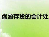 盘盈存货的会计处理（盘盈存货的账务处理）