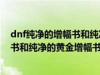 dnf纯净的增幅书和纯净的黄金增幅书的区别（纯净的增幅书和纯净的黄金增幅书有什么区别）