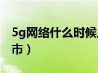 5g网络什么时候上线（5G网络什么时候会上市）