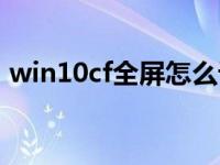 win10cf全屏怎么设置（win10cf全屏设置）