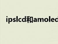 ipslcd和amoled（amoled和ips哪个好）