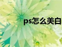 ps怎么美白人脸（ps怎么美白）