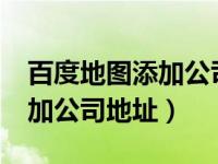 百度地图添加公司地址怎么加?（百度地图添加公司地址）
