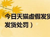 今日天猫虚假发货处罚多少钱（今日天猫虚假发货处罚）
