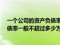 一个公司的资产负债率多少合适?（今日一个公司的资产负债率一般不超过多少为正常）
