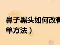 鼻子黑头如何改善（今日鼻子黑头怎么去除简单方法）