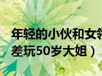 年轻的小伙和女领到2个月出差45次（今日出差玩50岁大姐）