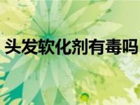头发软化剂有毒吗（今日头发软化剂的危害）