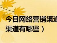 今日网络营销渠道有哪些类型（今日网络营销渠道有哪些）