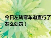 今日左转弯车道直行了怎么处罚的（今日左转弯车道直行了怎么处罚）