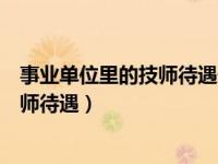 事业单位里的技师待遇何时才能提高（今日事业单位工人技师待遇）