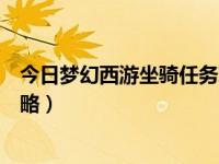 今日梦幻西游坐骑任务攻略视频（今日梦幻西游坐骑任务攻略）
