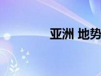 亚洲 地势（今日亚洲地势）