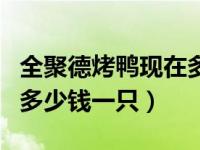 全聚德烤鸭现在多少钱一只（今日全聚德烤鸭多少钱一只）