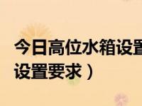 今日高位水箱设置要求是什么（今日高位水箱设置要求）
