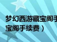 梦幻西游藏宝阁手续费计算（今日梦幻西游藏宝阁手续费）
