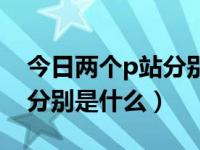今日两个p站分别是什么时间（今日两个p站分别是什么）