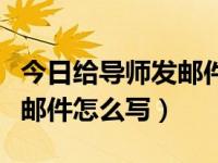 今日给导师发邮件怎么写格式（今日给导师发邮件怎么写）