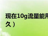 现在10g流量能用多久（今日10g流量能用多久）