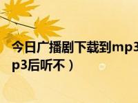 今日广播剧下载到mp3后听不到声音（今日广播剧下载到mp3后听不）