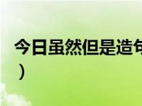 今日虽然但是造句怎么造（今日虽然但是造句）