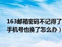 163邮箱密码不记得了手机换了（今日163邮箱密码忘记了手机号也换了怎么办）