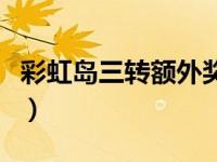 彩虹岛三转额外奖励过不去（今日彩虹岛三转）