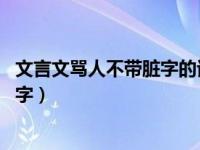 文言文骂人不带脏字的话 越毒越好（今日文言文骂人不带脏字）