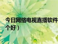 今日网络电视直播软件哪个好用（今日网络电视直播软件哪个好）