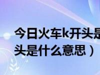 今日火车k开头是什么意思呀（今日火车k开头是什么意思）