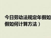 今日劳动法规定年假如何计算方法最新（今日劳动法规定年假如何计算方法）