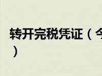 转开完税凭证（今日转开完税证明是什么意思）