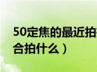 50定焦的最近拍摄距离（今日50定焦镜头适合拍什么）
